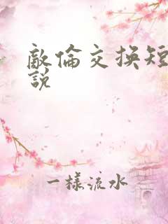 敌伦交换短篇小说