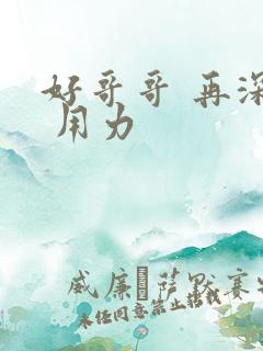 好哥哥 再深点 用力