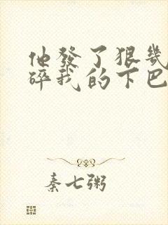 他发了狠几乎捏碎我的下巴