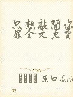 只想敲开你的心扉全文免费阅读