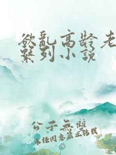 欲乱高龄老女人系列小说