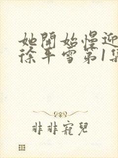 她开始慢迎迎合徐平雪第1集