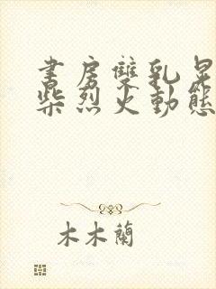 书房双乳晃动干柴烈火动态图