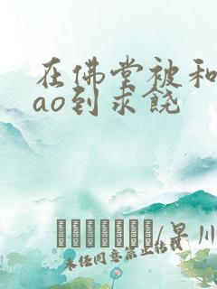 在佛堂被和尚cao到求饶