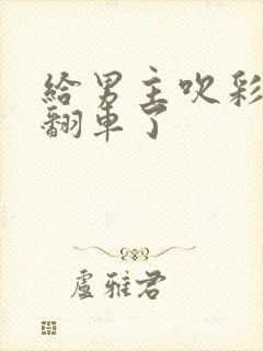 给男主吹彩虹屁翻车了