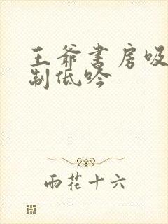 王爷书房吸乳抑制低吟