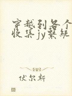 穿越到各个世界收集jy系统