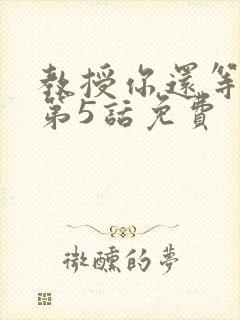 教授你还等什么第5话免费