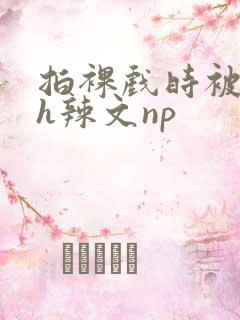 拍裸戏时被c了h辣文np