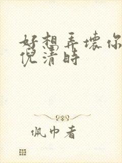 好想弄坏你南姜倪清时