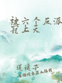 被六个反派爸爸宠上天