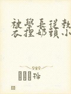 被学长从教室扒衣捏奶头小说