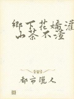 乡下花娇灌日常 山茶不渣