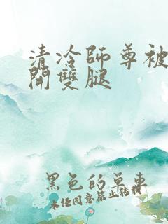 清冷师尊被迫张开双腿