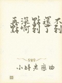 再深点还不够快点啊到了到了