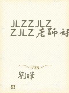 JLZZJLZZJLZ老师好多的水