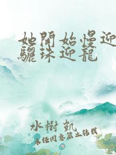 她开始慢迎迎合骊珠迎龙