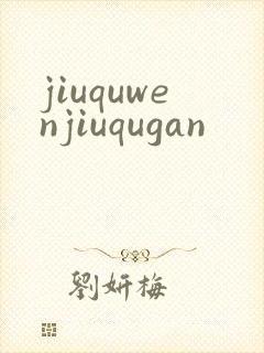 jiuquwenjiuqugan
