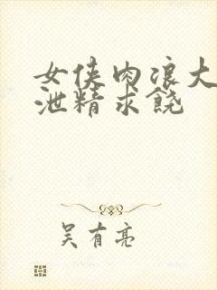 女侠肉浪大屁股泄精求饶