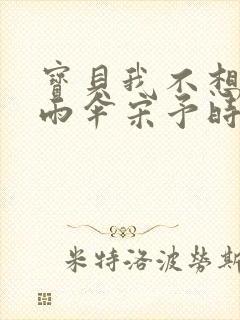 宝贝我不想带小雨伞宋予时