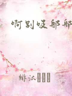 啊别吸那哪里脏