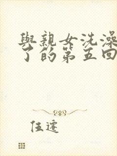 与亲女洗澡时伦了的第五回