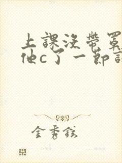 上课没带罩子让他c了一节课