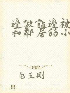 边做饭边被躁我和邻居的小