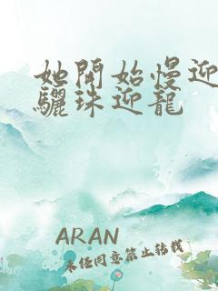 她开始慢迎迎合骊珠迎龙