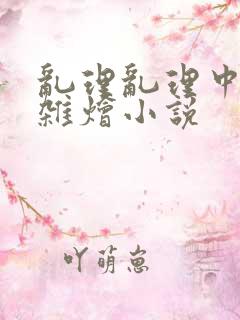 乱理乱理中文大杂烩小说