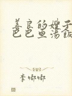 善良的嫂子3字巴巴鱼汤饭惹人妈妈多够不