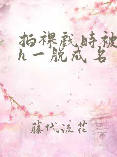 拍裸戏时被c了h一脱成名