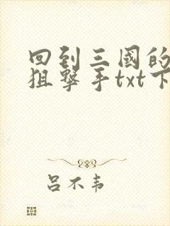 回到三国的特种狙击手txt下载