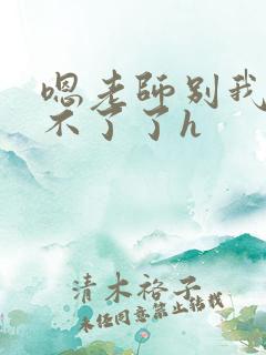 嗯老师别我我受不了了h