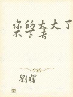 你的太大了我吃不下去