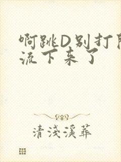 啊跳D别打开水流下来了