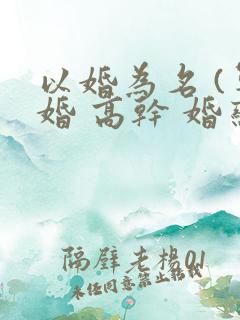 以婚为名 (军婚 高干 婚恋)
