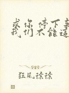 求你 停下来 我们不能这样