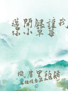 迈开腿让我看看你小草莓