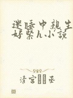 迷睡中亲生乖女好紧h小说