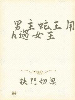 男主蛇王用蛇身h过女主