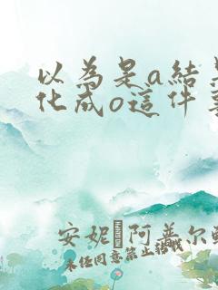 以为是a结果分化成o这件事