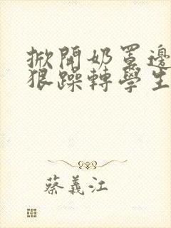 掀开奶罩边躁狠狠躁转学生H