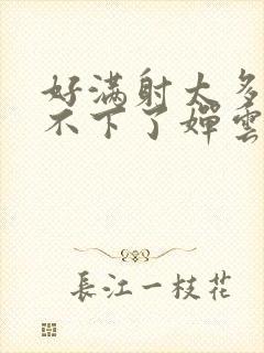 好满射太多了装不下了婵云吧