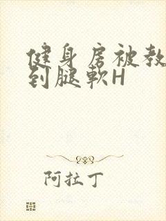 健身房被教练啪到腿软H