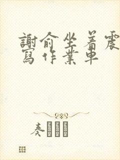 谢俞坐着震动器写作业车