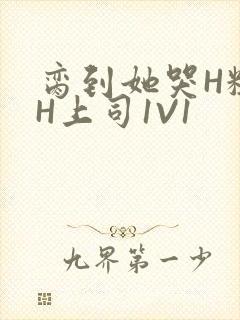 脔到她哭H粗话H上司1V1