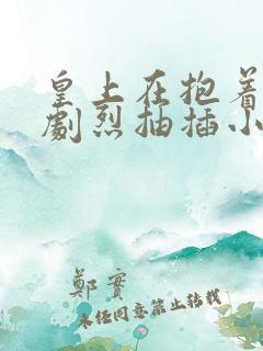 皇上在抱着皇后剧烈抽插小说