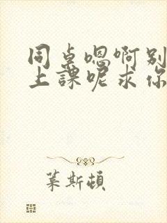 同桌嗯啊别吸了上课呢求你了