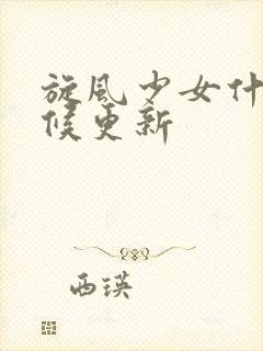 旋风少女什么时候更新